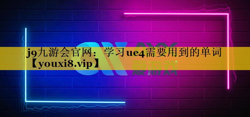 j9九游会官网：学习ue4需要用到的单词