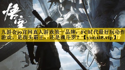 九游会j9官网真人游戏第一品牌：FC时代最好玩动作游戏，是街头霸王，还是魂斗罗？