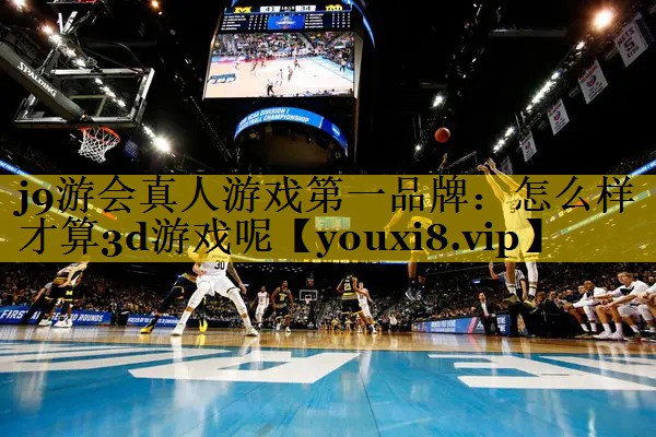 j9游会真人游戏第一品牌：怎么样才算3d游戏呢