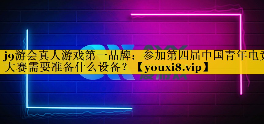 j9游会真人游戏第一品牌：参加第四届中国青年电竞大赛需要准备什么设备？