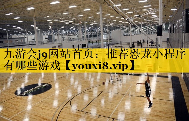 九游会j9网站首页：推荐恐龙小程序有哪些游戏